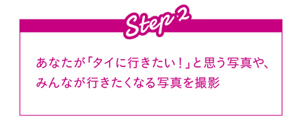 Step2 あなたが「タイに行きたい！」と思う写真や、みんなが行きたくなる写真を撮影