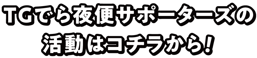 TGでら夜便サポーターズの活動はコチラから！