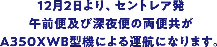 12月2日より、セントレア発午前便及び深夜便の両便共がA350XWB型機による運航になります。